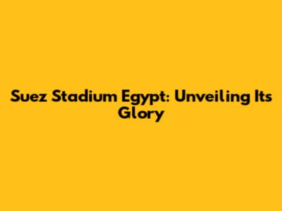 Suez Stadium Egypt: Unveiling Its Glory