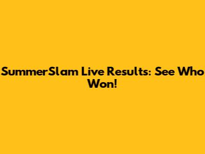 SummerSlam Live Results: See Who Won!