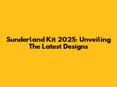 Sunderland Kit 2025: Unveiling The Latest Designs