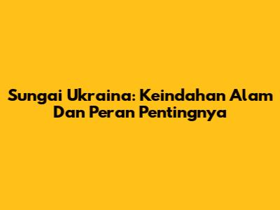 Sungai Ukraina: Keindahan Alam Dan Peran Pentingnya