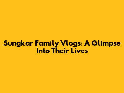 Sungkar Family Vlogs: A Glimpse Into Their Lives