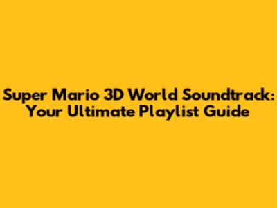 Super Mario 3D World Soundtrack: Your Ultimate Playlist Guide