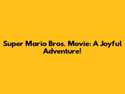 Super Mario Bros. Movie: A Joyful Adventure!