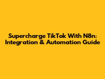 Supercharge TikTok With N8n: Integration & Automation Guide