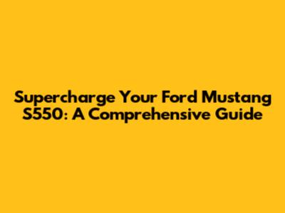Supercharge Your Ford Mustang S550: A Comprehensive Guide