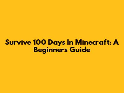Survive 100 Days In Minecraft: A Beginner's Guide
