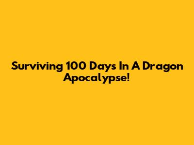 Surviving 100 Days In A Dragon Apocalypse!
