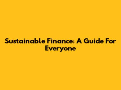 Sustainable Finance: A Guide For Everyone