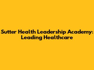 Sutter Health Leadership Academy: Leading Healthcare