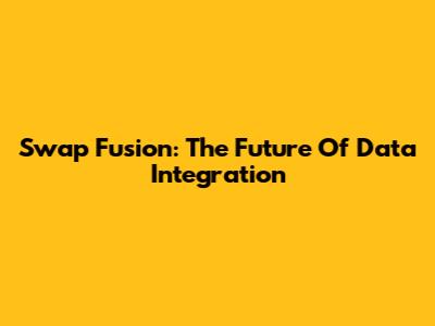 Swap Fusion: The Future Of Data Integration