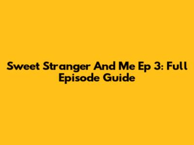 Sweet Stranger And Me Ep 3: Full Episode Guide