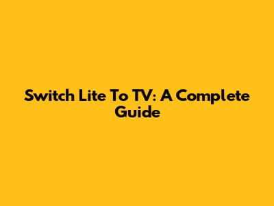 Switch Lite To TV: A Complete Guide