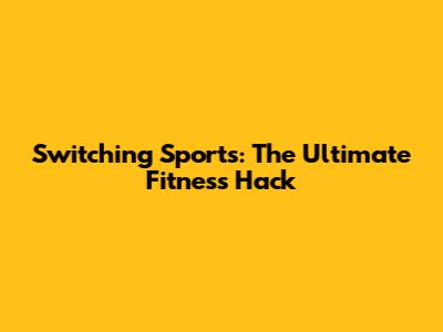 Switching Sports: The Ultimate Fitness Hack