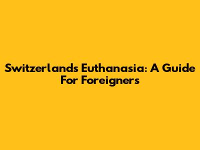 Switzerland's Euthanasia: A Guide For Foreigners