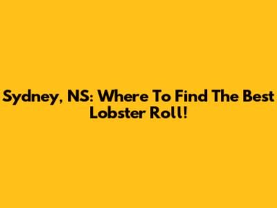Sydney, NS: Where To Find The Best Lobster Roll!