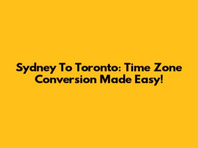 Sydney To Toronto: Time Zone Conversion Made Easy!