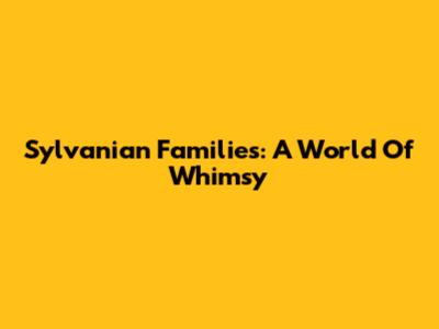 Sylvanian Families: A World Of Whimsy