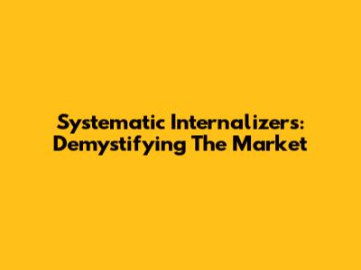 Systematic Internalizers: Demystifying The Market