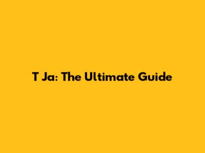 T Ja: The Ultimate Guide
