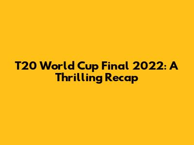 T20 World Cup Final 2022: A Thrilling Recap