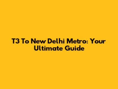 T3 To New Delhi Metro: Your Ultimate Guide