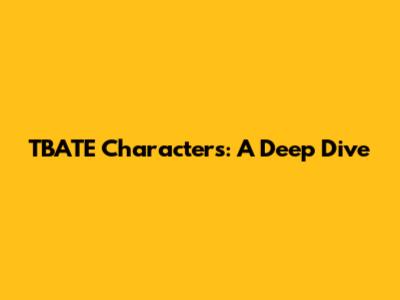 TBATE Characters: A Deep Dive