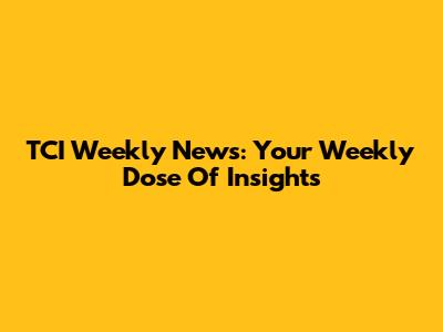 TCI Weekly News: Your Weekly Dose Of Insights