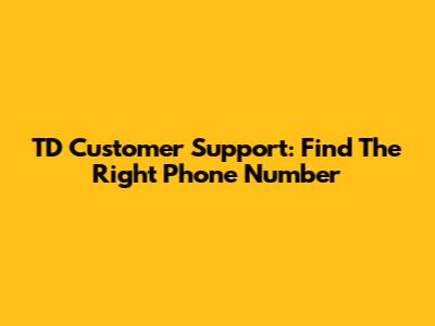 TD Customer Support: Find The Right Phone Number
