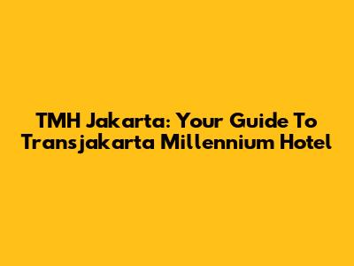 TMH Jakarta: Your Guide To Transjakarta Millennium Hotel