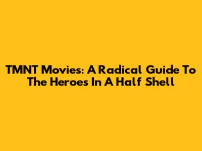 TMNT Movies: A Radical Guide To The Heroes In A Half Shell