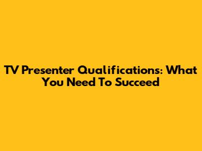 TV Presenter Qualifications: What You Need To Succeed