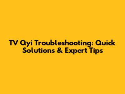 TV Qyi Troubleshooting: Quick Solutions & Expert Tips