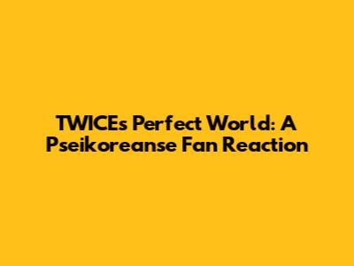 TWICE's Perfect World: A Pseikoreanse Fan Reaction