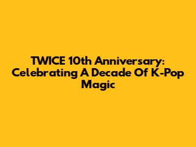 TWICE 10th Anniversary: Celebrating A Decade Of K-Pop Magic