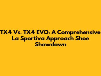 TX4 Vs. TX4 EVO: A Comprehensive La Sportiva Approach Shoe Showdown