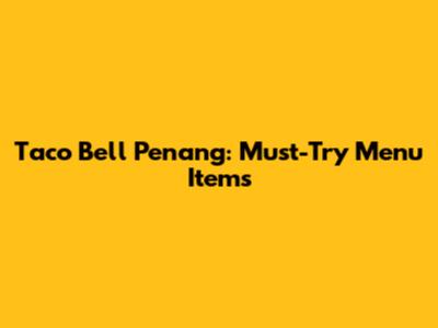 Taco Bell Penang: Must-Try Menu Items