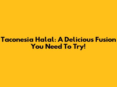 Taconesia Halal: A Delicious Fusion You Need To Try!