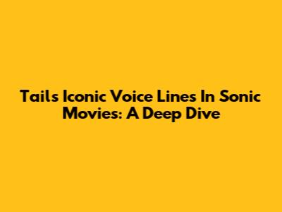 Tails' Iconic Voice Lines In Sonic Movies: A Deep Dive