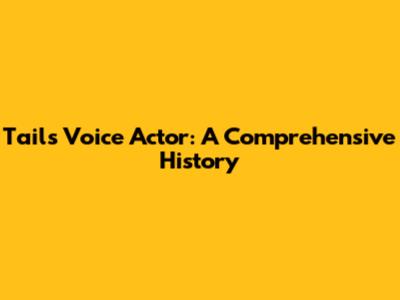 Tails Voice Actor: A Comprehensive History
