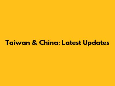 Taiwan & China: Latest Updates