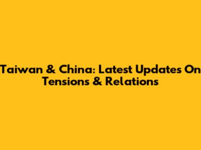 Taiwan & China: Latest Updates On Tensions & Relations