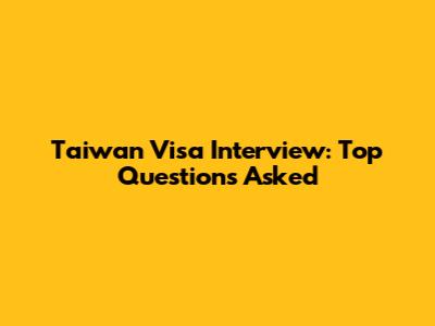 Taiwan Visa Interview: Top Questions Asked