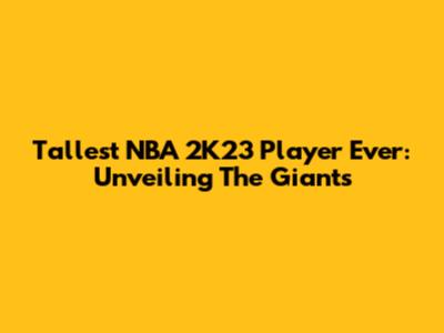 Tallest NBA 2K23 Player Ever: Unveiling The Giants