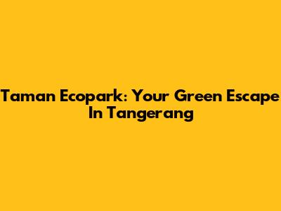 Taman Ecopark: Your Green Escape In Tangerang