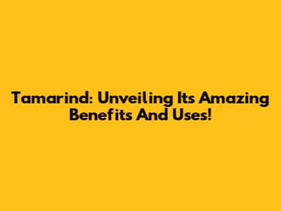 Tamarind: Unveiling Its Amazing Benefits And Uses!