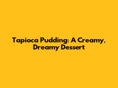 Tapioca Pudding: A Creamy, Dreamy Dessert