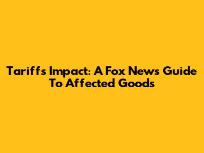Tariffs' Impact: A Fox News Guide To Affected Goods