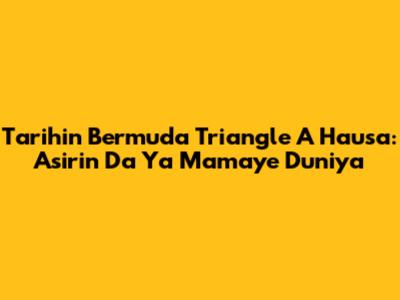 Tarihin Bermuda Triangle A Hausa: Asirin Da Ya Mamaye Duniya