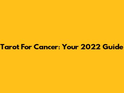 Tarot For Cancer: Your 2022 Guide