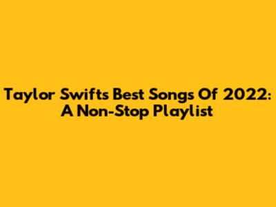 Taylor Swift's Best Songs Of 2022: A Non-Stop Playlist